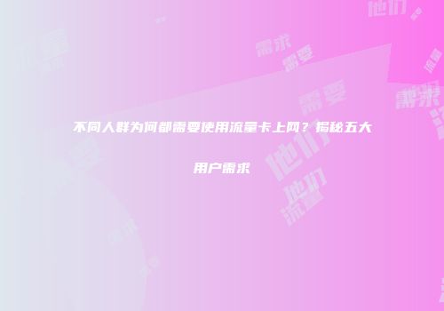 不同人群为何都需要使用流量卡上网？揭秘五大用户需求