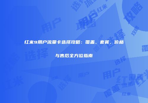 红米9用户流量卡选择攻略：覆盖、套餐、价格与售后全方位指南