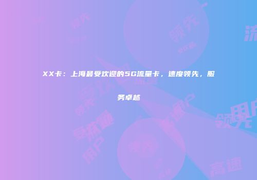 XX卡：上海最受欢迎的5G流量卡，速度领先，服务卓越