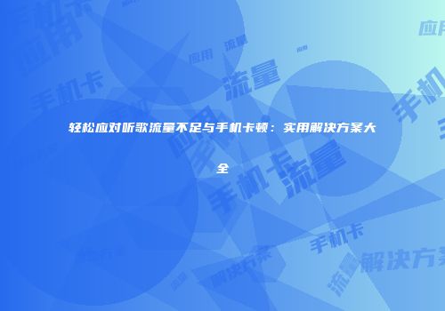 轻松应对听歌流量不足与手机卡顿：实用解决方案大全