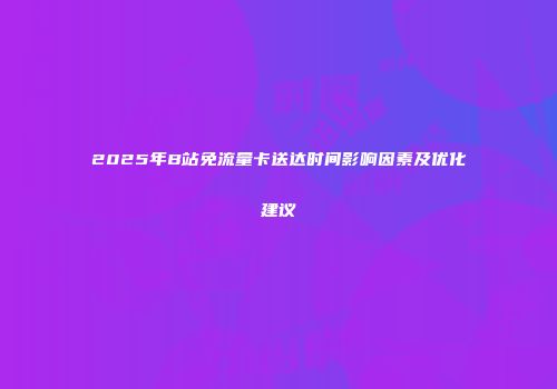 2025年B站免流量卡送达时间影响因素及优化建议