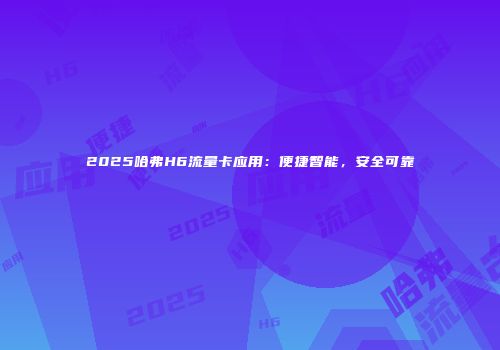 2025哈弗H6流量卡应用：便捷智能，安全可靠