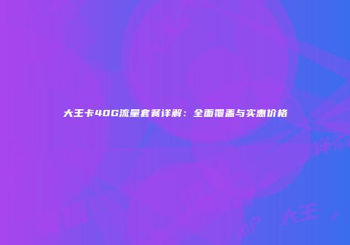 大王卡40G流量套餐详解：全面覆盖与实惠价格