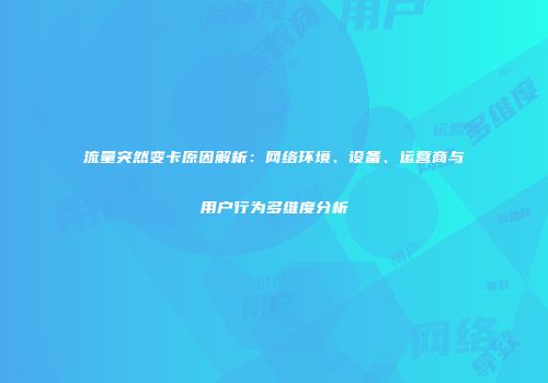 流量突然变卡原因解析：网络环境、设备、运营商与用户行为多维度分析