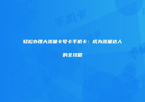 轻松办理大流量卡号卡手机卡：成为流量达人的全攻略