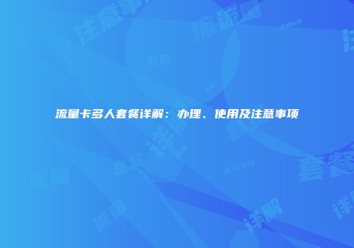 流量卡多人套餐详解：办理、使用及注意事项
