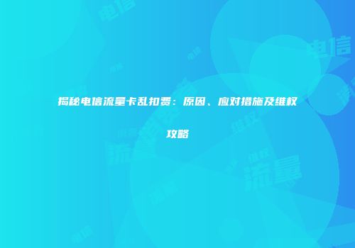 揭秘电信流量卡乱扣费：原因、应对措施及维权攻略