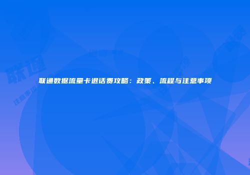 联通数据流量卡退话费攻略：政策、流程与注意事项