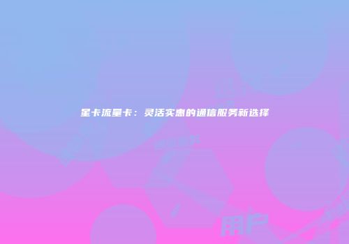 星卡流量卡：灵活实惠的通信服务新选择