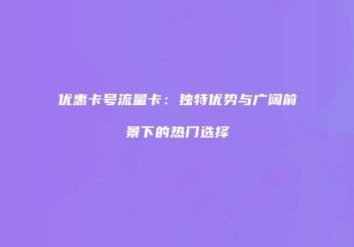 优惠卡号流量卡：独特优势与广阔前景下的热门选择