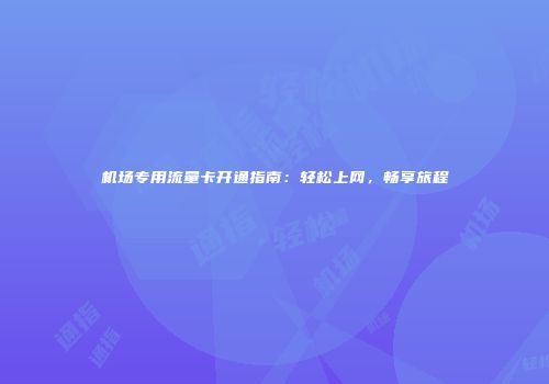 机场专用流量卡开通指南：轻松上网，畅享旅程