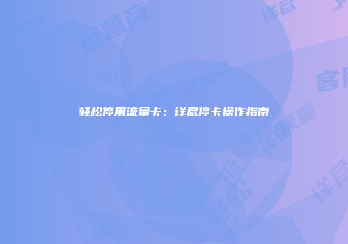 轻松停用流量卡：详尽停卡操作指南