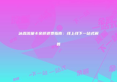 冰霖流量卡余额退费指南：线上线下一站式解答