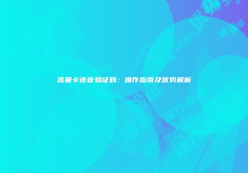 流量卡语音验证码：操作指南及优势解析