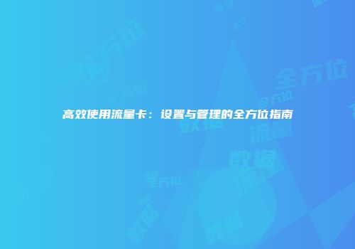 高效使用流量卡：设置与管理的全方位指南