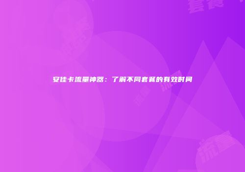 安佳卡流量神器：了解不同套餐的有效时间