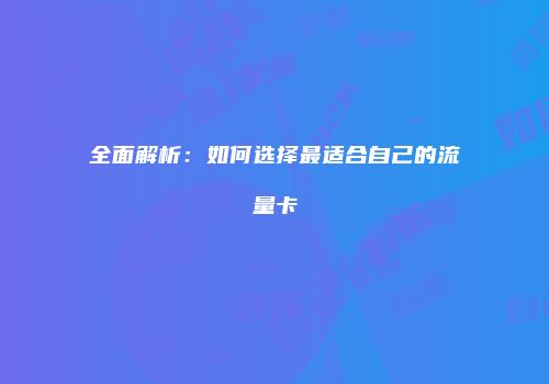 全面解析：如何选择最适合自己的流量卡