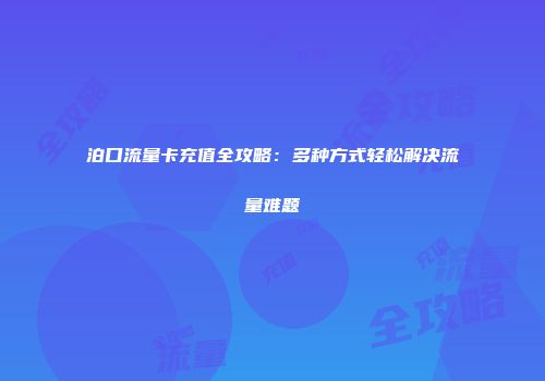 泊口流量卡充值全攻略：多种方式轻松解决流量难题