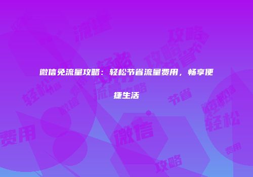 微信免流量攻略：轻松节省流量费用，畅享便捷生活