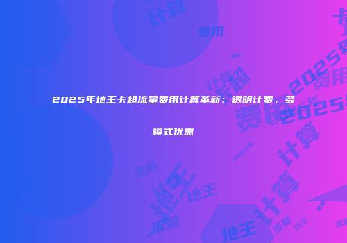 2025年地王卡超流量费用计算革新：透明计费，多模式优惠