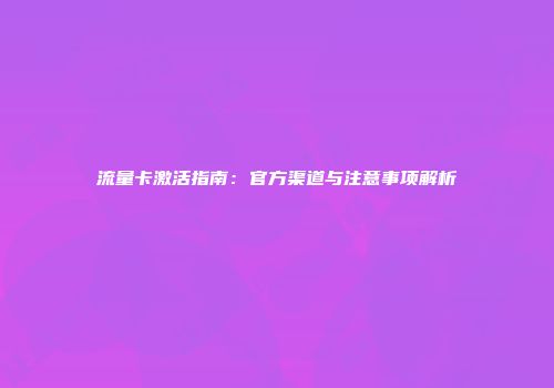 流量卡激活指南：官方渠道与注意事项解析