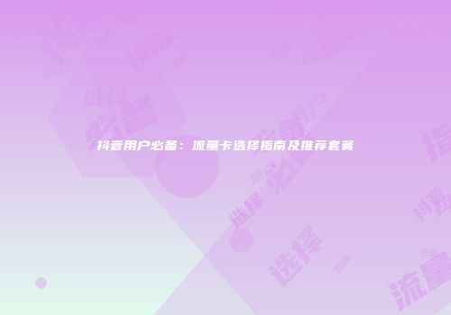 抖音用户必备：流量卡选择指南及推荐套餐