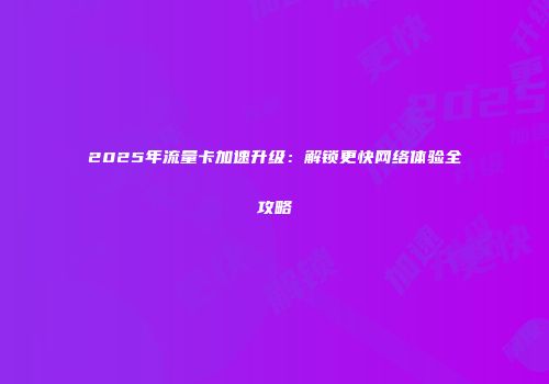 2025年流量卡加速升级：解锁更快网络体验全攻略