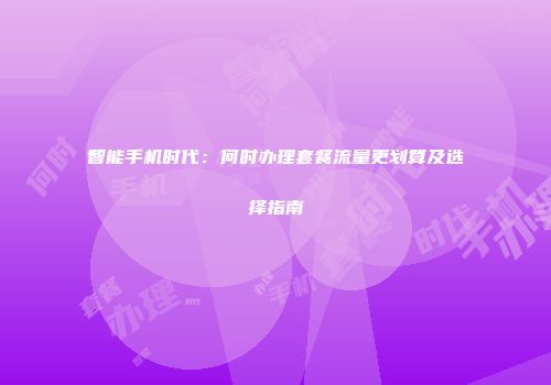 智能手机时代：何时办理套餐流量更划算及选择指南