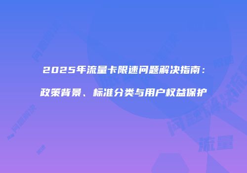 2025年流量卡限速问题解决指南：政策背景、标准分类与用户权益保护
