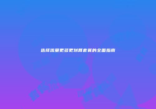 选择流量更多更划算套餐的全面指南