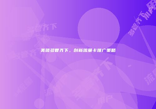 美团多管齐下，创新流量卡推广策略