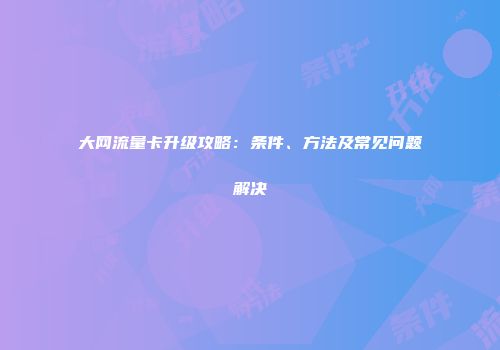 大网流量卡升级攻略：条件、方法及常见问题解决