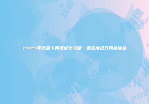 2025年流量卡网速优化攻略：多维度提升网络体验