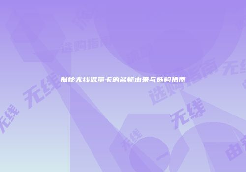揭秘无线流量卡的名称由来与选购指南