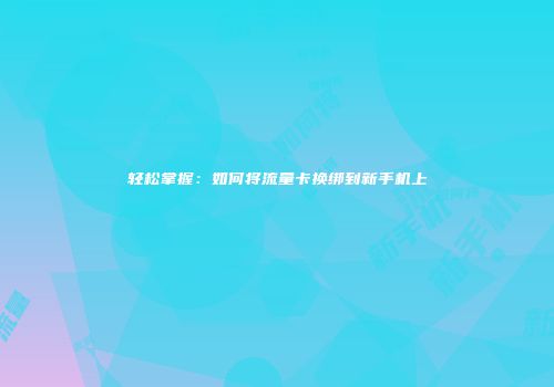 轻松掌握：如何将流量卡换绑到新手机上