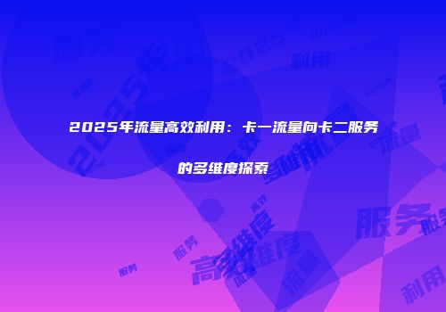 2025年流量高效利用：卡一流量向卡二服务的多维度探索