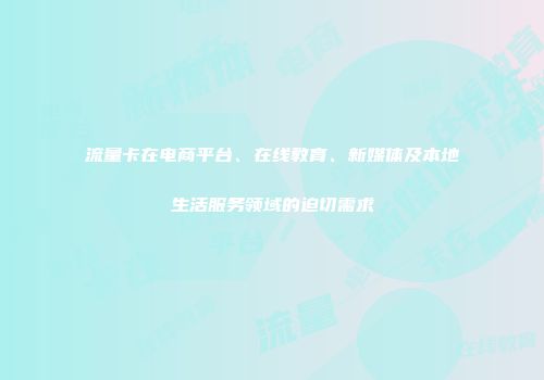 流量卡在电商平台、在线教育、新媒体及本地生活服务领域的迫切需求
