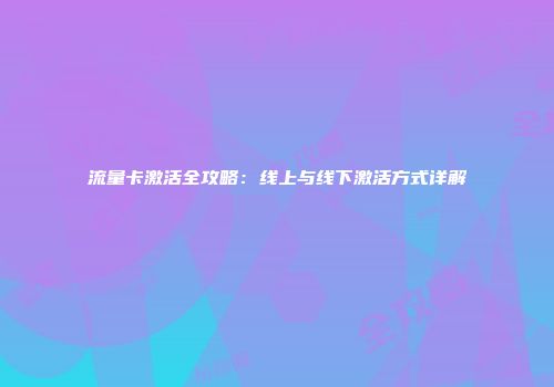 流量卡激活全攻略：线上与线下激活方式详解