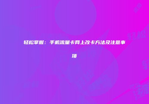 轻松掌握：手机流量卡网上改卡方法及注意事项