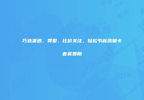 巧选渠道、类型，比价关注，轻松节省流量卡套餐费用