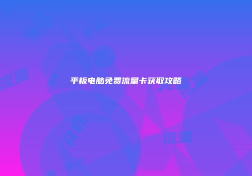 平板电脑免费流量卡获取攻略