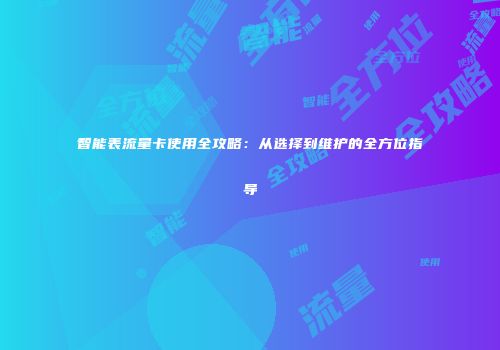 智能表流量卡使用全攻略：从选择到维护的全方位指导