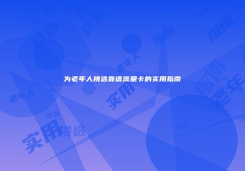 为老年人挑选靠谱流量卡的实用指南