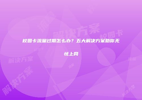 校园卡流量过期怎么办？五大解决方案助你无忧上网