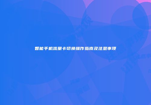 智能手机流量卡切换操作指南及注意事项