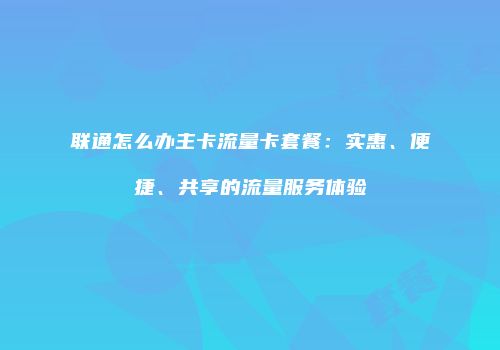 联通怎么办主卡流量卡套餐：实惠、便捷、共享的流量服务体验