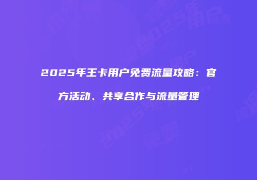 2025年王卡用户免费流量攻略：官方活动、共享合作与流量管理