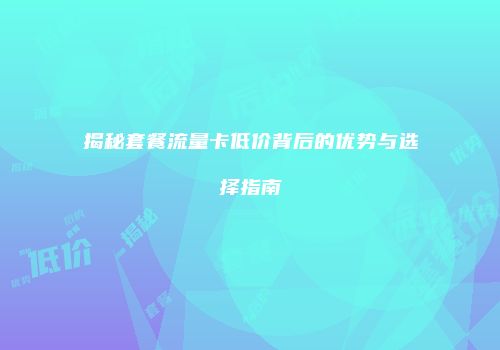 揭秘套餐流量卡低价背后的优势与选择指南