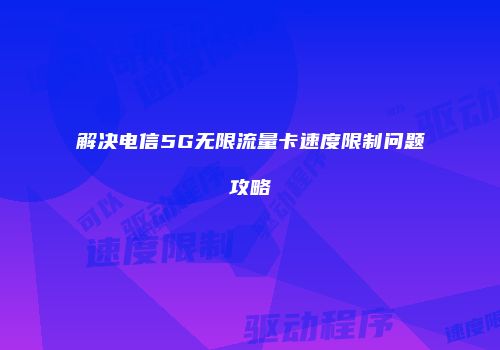 解决电信5G无限流量卡速度限制问题攻略