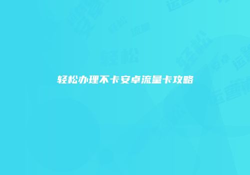 轻松办理不卡安卓流量卡攻略